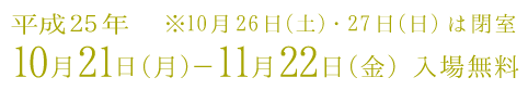 開催期間：平成25年10月21日（月）－11月22日（金） 入場無料 ※10月26日・27日は閉室